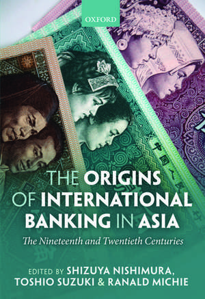 The Origins of International Banking in Asia: The Nineteenth and Twentieth Centuries de Shizuya Nishimura