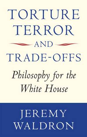 Torture, Terror, and Trade-Offs: Philosophy for the White House de Jeremy Waldron