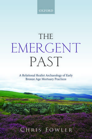 The Emergent Past: A Relational Realist Archaeology of Early Bronze Age Mortuary Practices de Chris Fowler