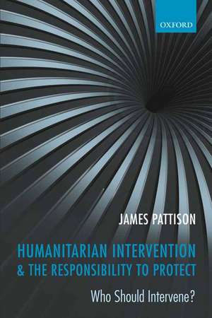 Humanitarian Intervention and the Responsibility To Protect: Who Should Intervene? de James Pattison