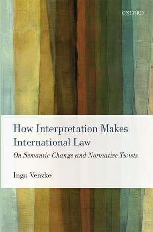 How Interpretation Makes International Law: On Semantic Change and Normative Twists de Ingo Venzke