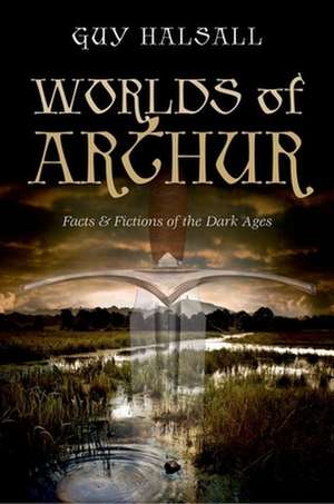 Worlds of Arthur: Facts and Fictions of the Dark Ages de Guy Halsall