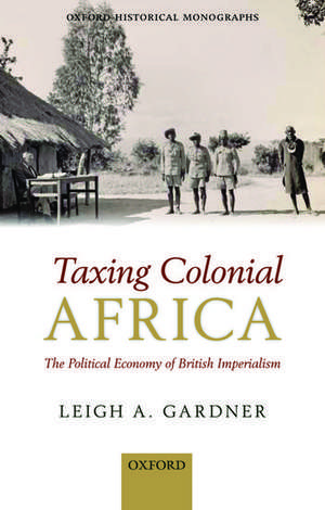 Taxing Colonial Africa: The Political Economy of British Imperialism de Leigh A. Gardner