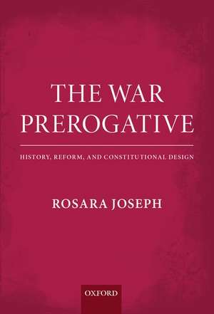 The War Prerogative: History, Reform, and Constitutional Design de Rosara Joseph