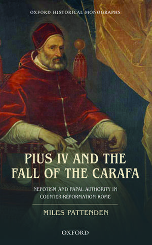 Pius IV and the Fall of The Carafa: Nepotism and Papal Authority in Counter-Reformation Rome de Miles Pattenden