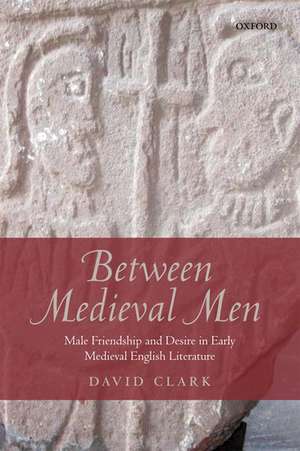 Between Medieval Men: Male Friendship and Desire in Early Medieval English Literature de David Clark