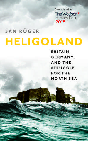 Heligoland: Britain, Germany, and the Struggle for the North Sea de Jan Rüger