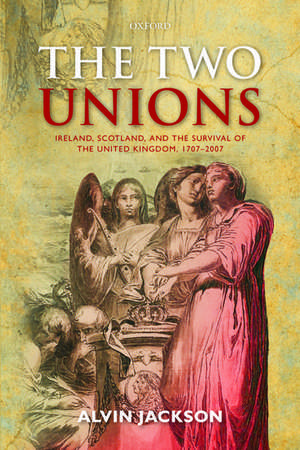 The Two Unions: Ireland, Scotland, and the Survival of the United Kingdom, 1707-2007 de Alvin Jackson