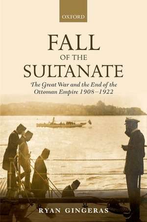 Fall of the Sultanate: The Great War and the End of the Ottoman Empire 1908-1922 de Ryan Gingeras