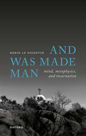 And Was Made Man: Mind, Metaphysics, and Incarnation de Robin Le Poidevin