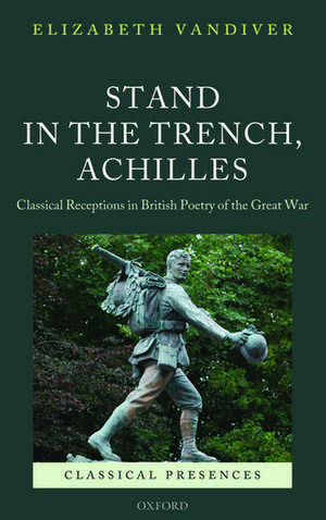 Stand in the Trench, Achilles: Classical Receptions in British Poetry of the Great War de Elizabeth Vandiver