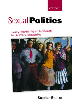 Sexual Politics: Sexuality, Family Planning, and the British Left from the 1880s to the Present Day de Stephen Brooke