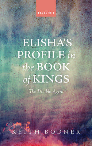 Elisha's Profile in the Book of Kings: The Double Agent de Keith Bodner