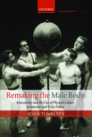 Remaking the Male Body: Masculinity and the uses of Physical Culture in Interwar and Vichy France de Joan Tumblety