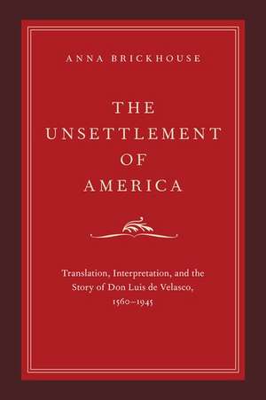 The Unsettlement of America: Translation, Interpretation, and the Story of Don Luis de Velasco, 1560-1945 de Anna Brickhouse