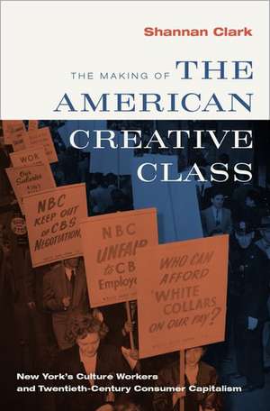 The Making of the American Creative Class: New York's Culture Workers and Twentieth-Century Consumer Capitalism de Shannan Clark