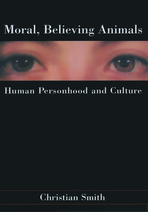 Moral, Believing Animals: Human Personhood and Culture de Christian Smith