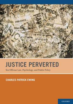 Justice Perverted: Sex Offense Law, Psychology, and Public Policy de Charles Patrick Ewing