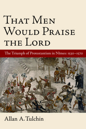 That Men Would Praise the Lord: The Reformation in Nimes, 1530-1570 de Allan Tulchin