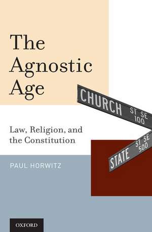 The Agnostic Age: Law, Religion, and the Constitution de Paul Horwitz