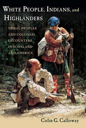 White People, Indians, and Highlanders: Tribal People and Colonial Encounters in Scotland and America de Colin Calloway