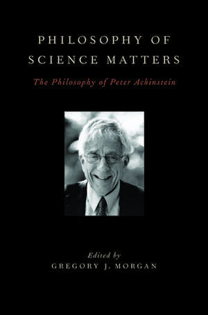 Philosophy of Science Matters: The Philosophy of Peter Achinstein de Gregory J. Morgan