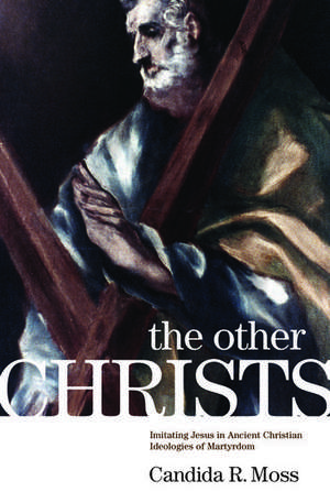 The Other Christs: Imitating Jesus in Ancient Christian Ideologies of Martyrdom de Candida Moss