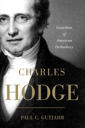 Charles Hodge: Guardian of American Orthodoxy de Paul C. Gutjahr