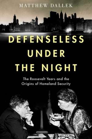 Defenseless Under the Night: The Roosevelt Years and the Origins of Homeland Security de Matthew Dallek