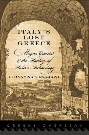 Italy's Lost Greece: Magna Graecia and the Making of Modern Archaeology de Giovanna Ceserani