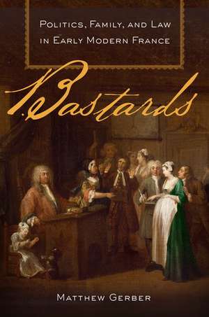 Bastards: Politics, Family, and Law in Early Modern France de Matthew Gerber