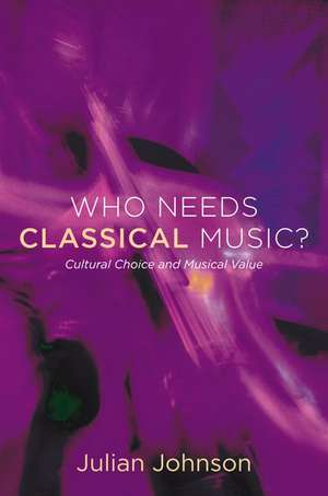 Who Needs Classical Music?: Cultural Choice and Musical Value de Julian Johnson