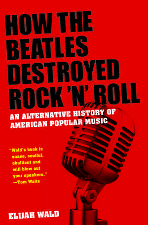 How The Beatles Destroyed Rock 'n' Roll: An Alternative History of American Popular Music de Elijah Wald