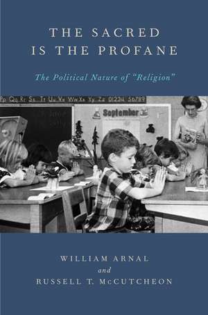 The Sacred Is the Profane: The Political Nature of 'Religion' de William Arnal