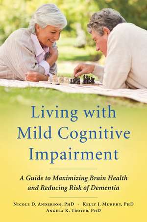 Living with Mild Cognitive Impairment: A Guide to Maximizing Brain Health and Reducing Risk of Dementia de Nicole D. Anderson