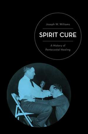 Spirit Cure: A History of Pentecostal Healing de Joseph W. Williams