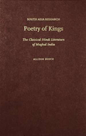 Poetry of Kings: The Classical Hindi Literature of Mughal India de Allison Busch