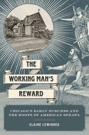 The Working Man's Reward: Chicago's Early Suburbs and the Roots of American Sprawl de Elaine Lewinnek