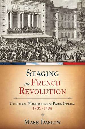 Staging the French Revolution: Cultural Politics and the Paris Opera, 1789-1794 de Mark Darlow