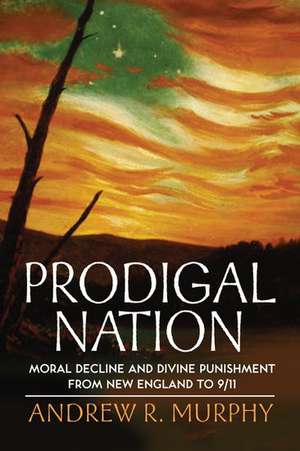 Prodigal Nation: Moral Decline and Divine Punishment from New England to 9/11 de Andrew R. Murphy