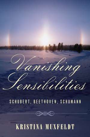 Vanishing Sensibilities: Schubert, Beethoven, Schumann de Kristina Muxfeldt