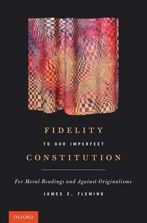 Fidelity to Our Imperfect Constitution: For Moral Readings and Against Originalisms de James E. Fleming