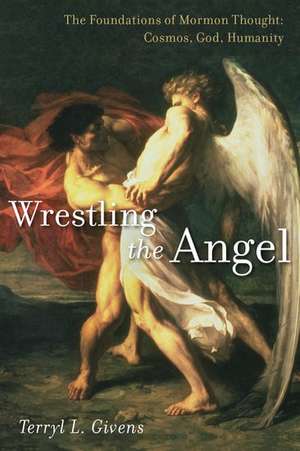 Wrestling the Angel: The Foundations of Mormon Thought: Cosmos, God, Humanity de Terryl L. Givens