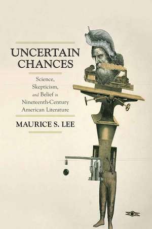 Uncertain Chances: Science, Skepticism, and Belief in Nineteenth-Century American Literature de Maurice S. Lee