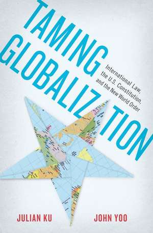 Taming Globalization: International Law, the U.S. Constitution, and the New World Order de Julian Ku