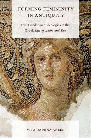 Forming Femininity in Antiquity: Eve, Gender, and Ideologies in the Greek Life of Adam and Eve de Vita Daphna Arbel