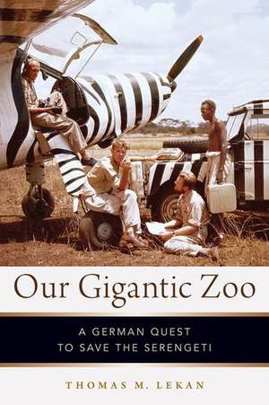 Our Gigantic Zoo: A German Quest to Save the Serengeti de Thomas M. Lekan