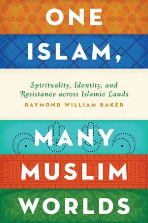 One Islam, Many Muslim Worlds: Spirituality, Identity, and Resistance across Islamic lands de Raymond William Baker