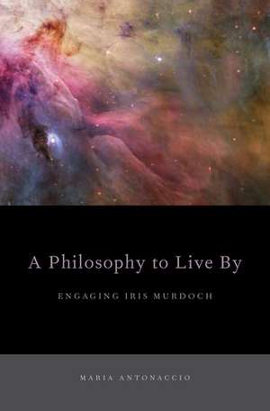 A Philosophy to Live By: Engaging Iris Murdoch de Maria Antonaccio