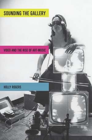 Sounding the Gallery: Video and the Rise of Art-Music de Holly Rogers